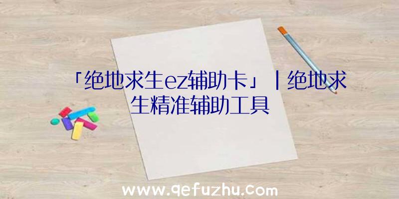 「绝地求生ez辅助卡」|绝地求生精准辅助工具